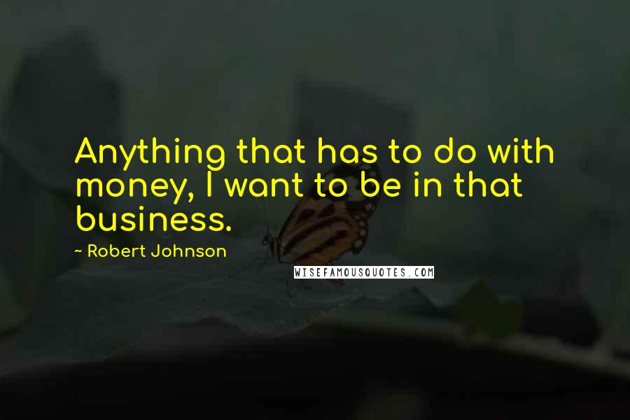 Robert Johnson Quotes: Anything that has to do with money, I want to be in that business.