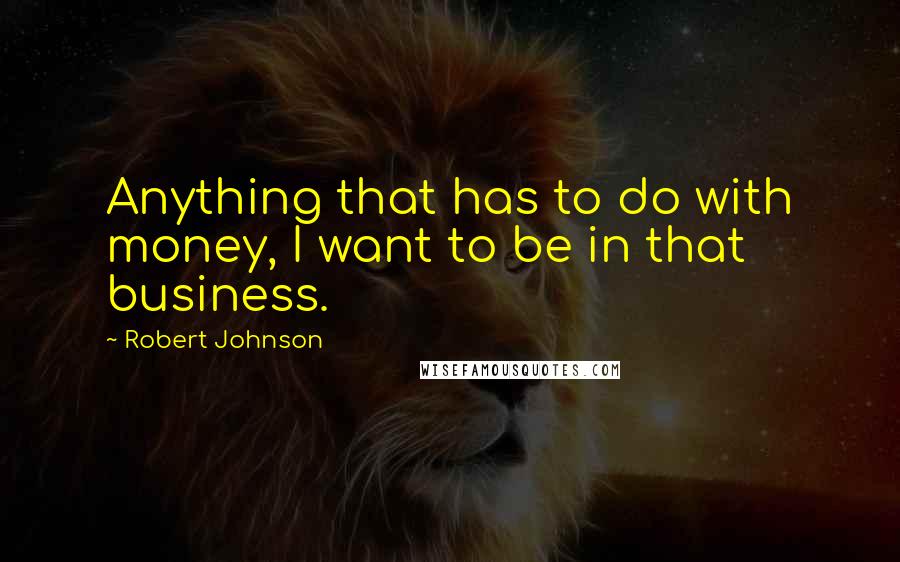 Robert Johnson Quotes: Anything that has to do with money, I want to be in that business.