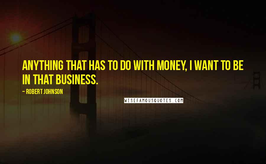 Robert Johnson Quotes: Anything that has to do with money, I want to be in that business.