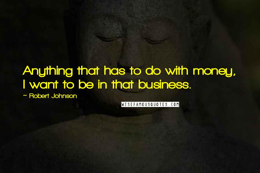 Robert Johnson Quotes: Anything that has to do with money, I want to be in that business.