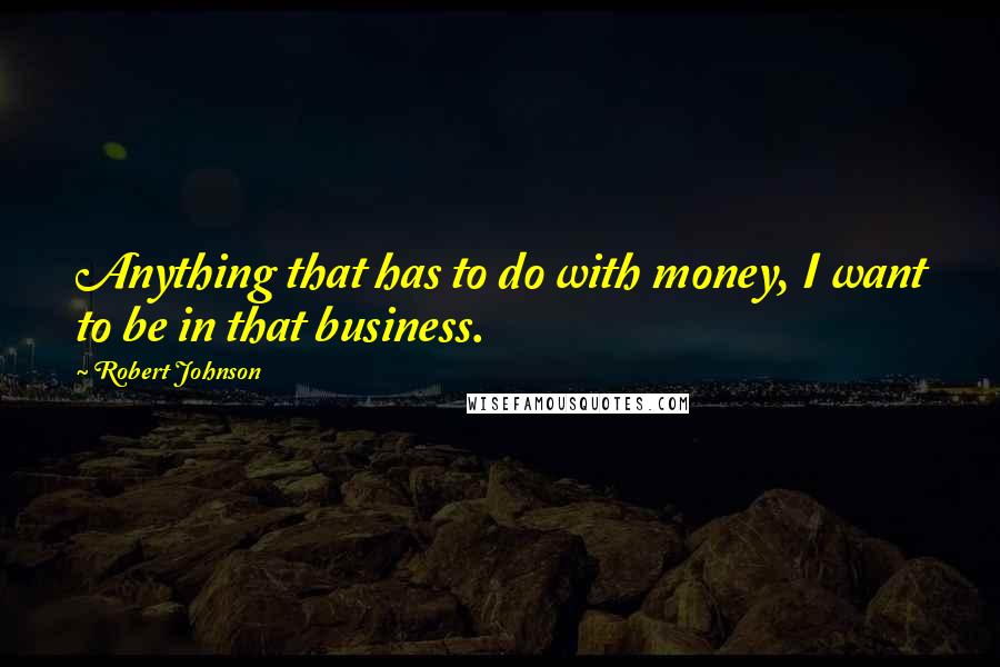 Robert Johnson Quotes: Anything that has to do with money, I want to be in that business.