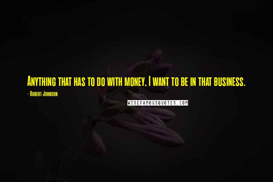 Robert Johnson Quotes: Anything that has to do with money, I want to be in that business.