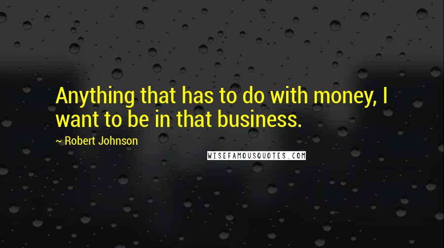 Robert Johnson Quotes: Anything that has to do with money, I want to be in that business.