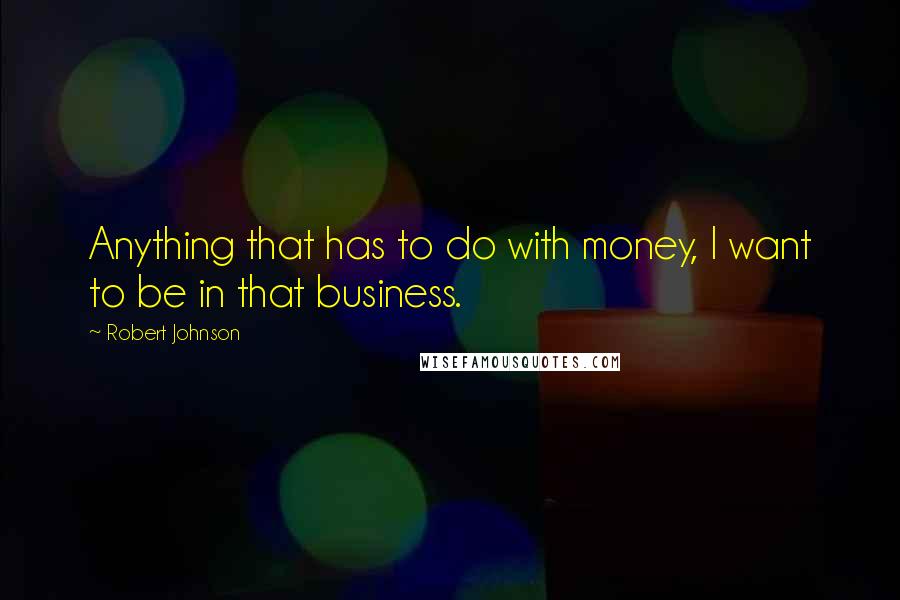 Robert Johnson Quotes: Anything that has to do with money, I want to be in that business.