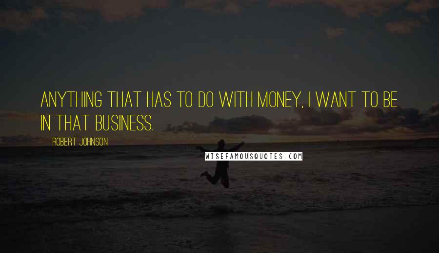 Robert Johnson Quotes: Anything that has to do with money, I want to be in that business.