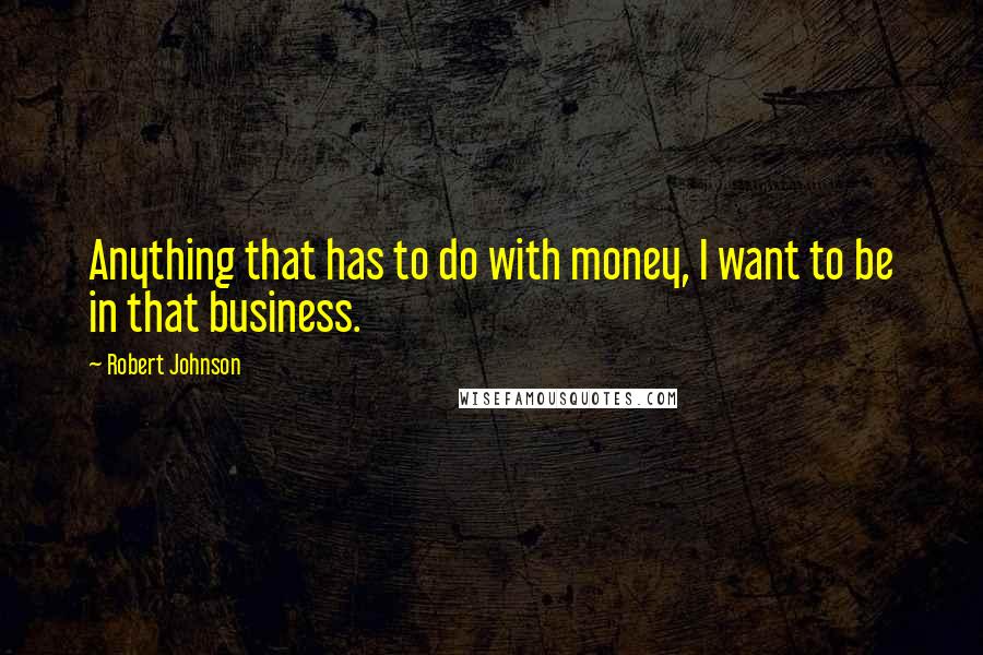 Robert Johnson Quotes: Anything that has to do with money, I want to be in that business.