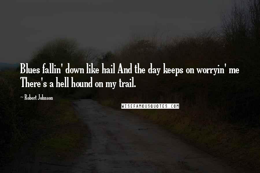 Robert Johnson Quotes: Blues fallin' down like hail And the day keeps on worryin' me There's a hell hound on my trail.