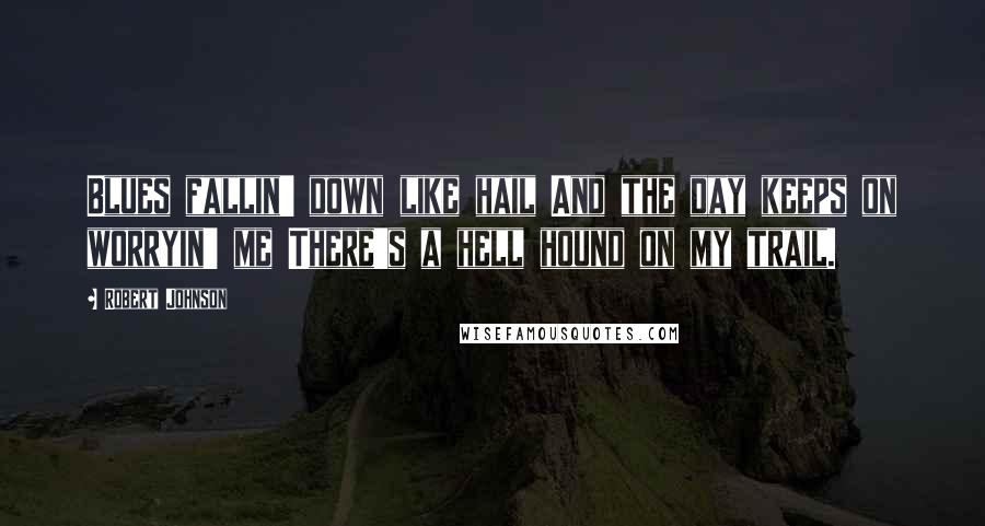 Robert Johnson Quotes: Blues fallin' down like hail And the day keeps on worryin' me There's a hell hound on my trail.