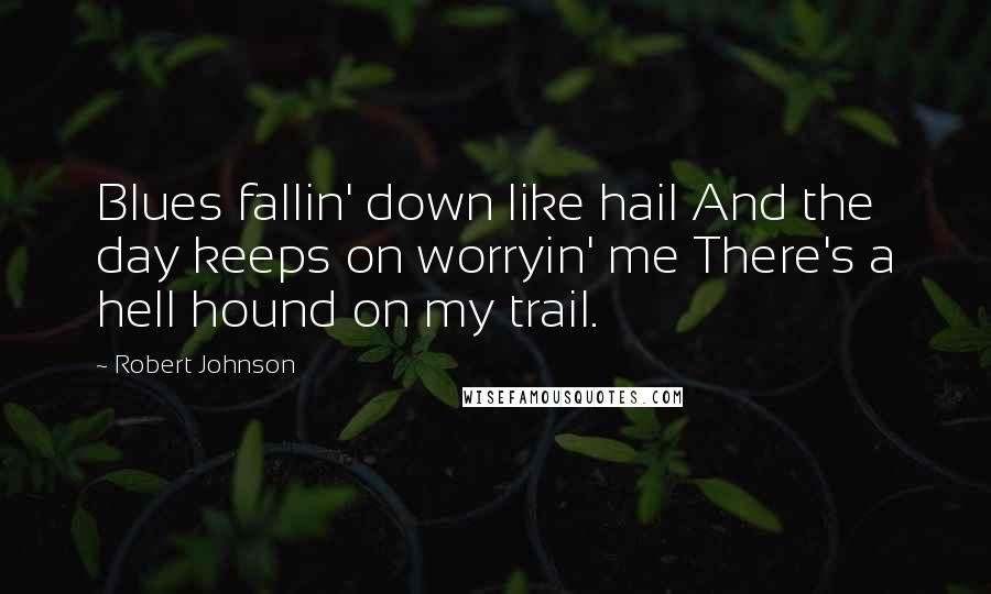 Robert Johnson Quotes: Blues fallin' down like hail And the day keeps on worryin' me There's a hell hound on my trail.