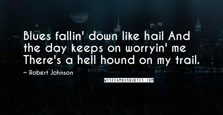 Robert Johnson Quotes: Blues fallin' down like hail And the day keeps on worryin' me There's a hell hound on my trail.