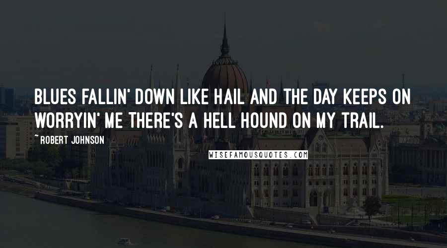 Robert Johnson Quotes: Blues fallin' down like hail And the day keeps on worryin' me There's a hell hound on my trail.