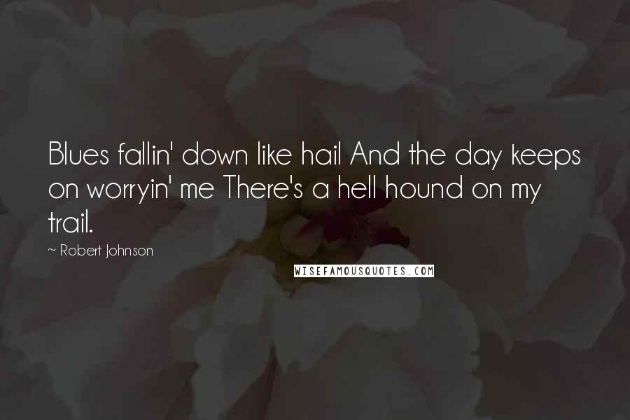 Robert Johnson Quotes: Blues fallin' down like hail And the day keeps on worryin' me There's a hell hound on my trail.