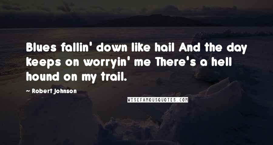 Robert Johnson Quotes: Blues fallin' down like hail And the day keeps on worryin' me There's a hell hound on my trail.