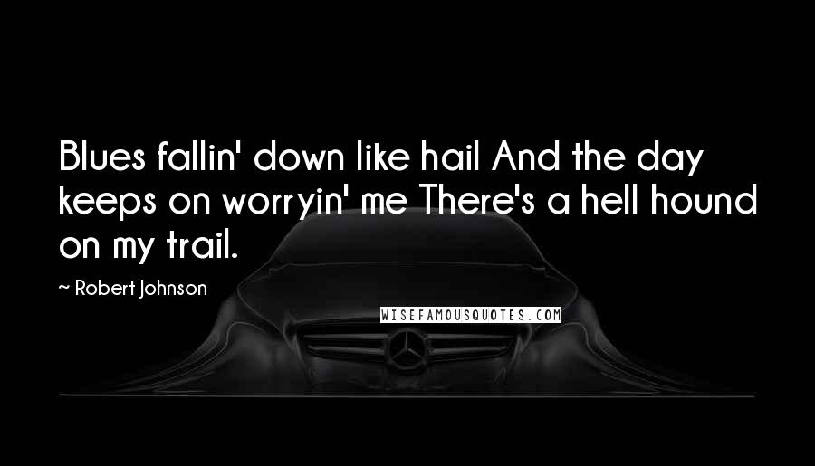 Robert Johnson Quotes: Blues fallin' down like hail And the day keeps on worryin' me There's a hell hound on my trail.