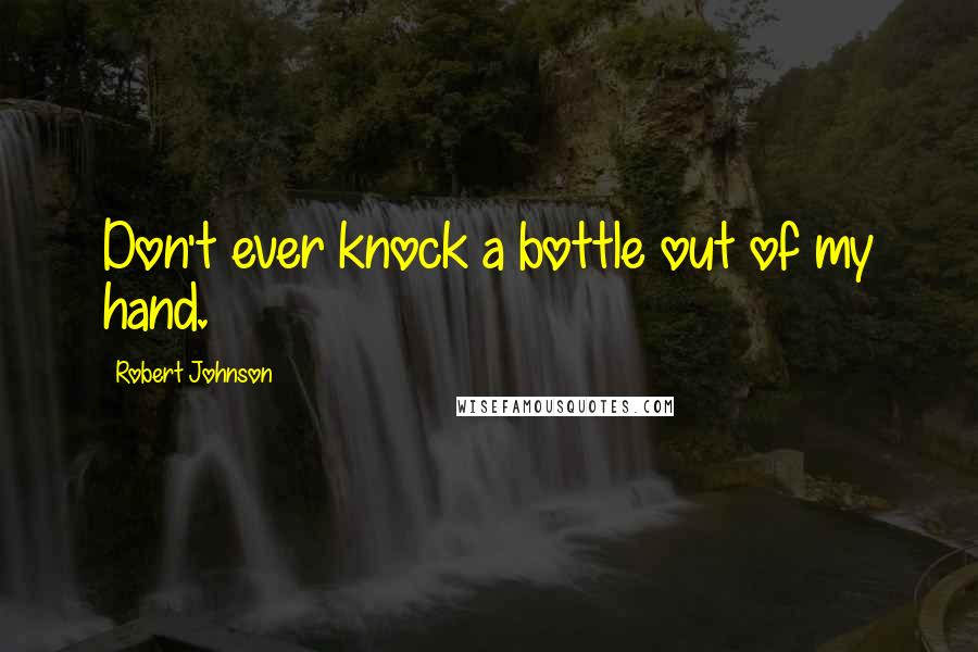 Robert Johnson Quotes: Don't ever knock a bottle out of my hand.