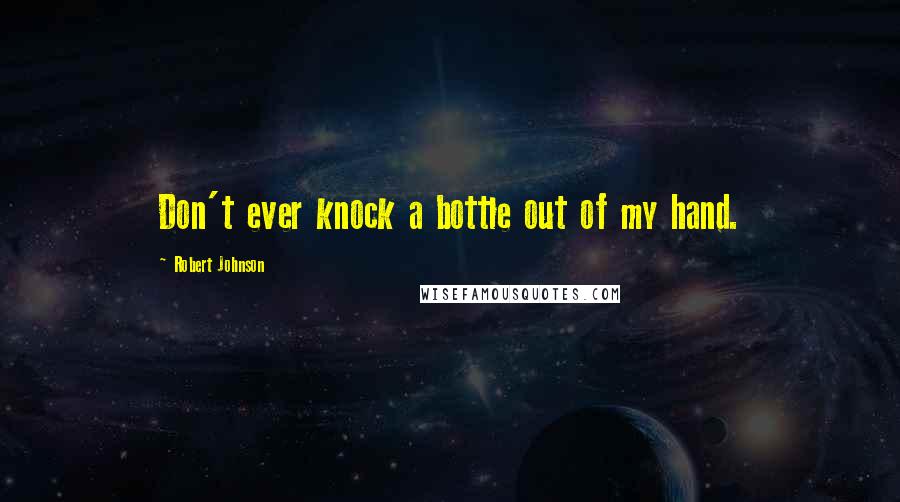 Robert Johnson Quotes: Don't ever knock a bottle out of my hand.