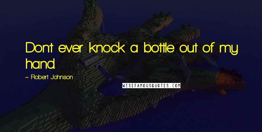 Robert Johnson Quotes: Don't ever knock a bottle out of my hand.