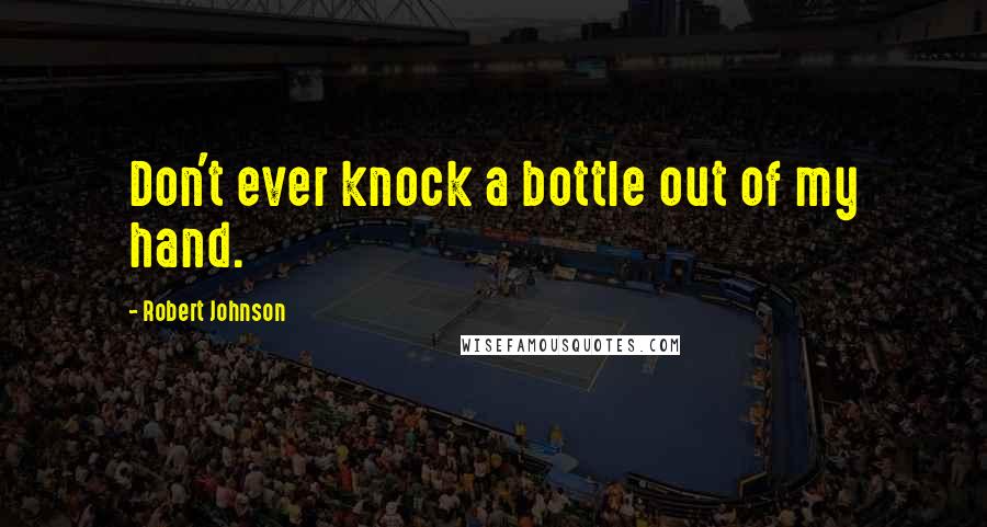 Robert Johnson Quotes: Don't ever knock a bottle out of my hand.