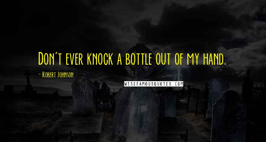 Robert Johnson Quotes: Don't ever knock a bottle out of my hand.