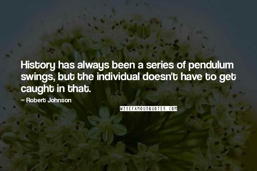 Robert Johnson Quotes: History has always been a series of pendulum swings, but the individual doesn't have to get caught in that.