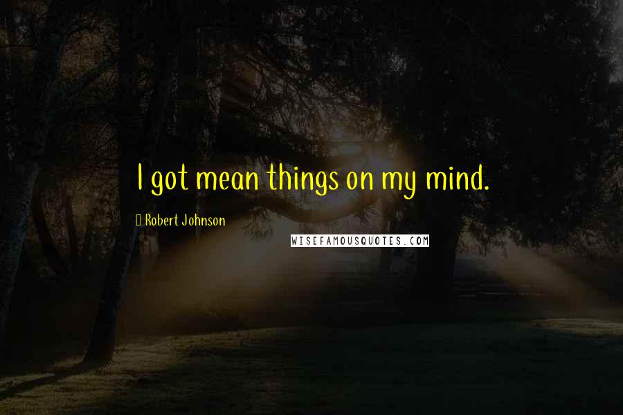 Robert Johnson Quotes: I got mean things on my mind.