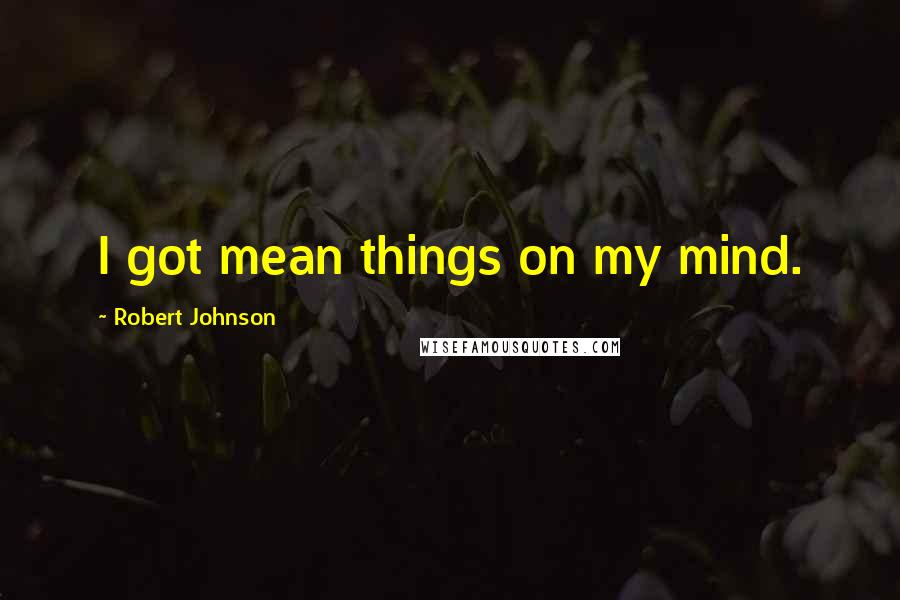 Robert Johnson Quotes: I got mean things on my mind.