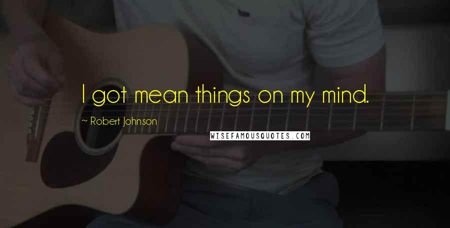 Robert Johnson Quotes: I got mean things on my mind.