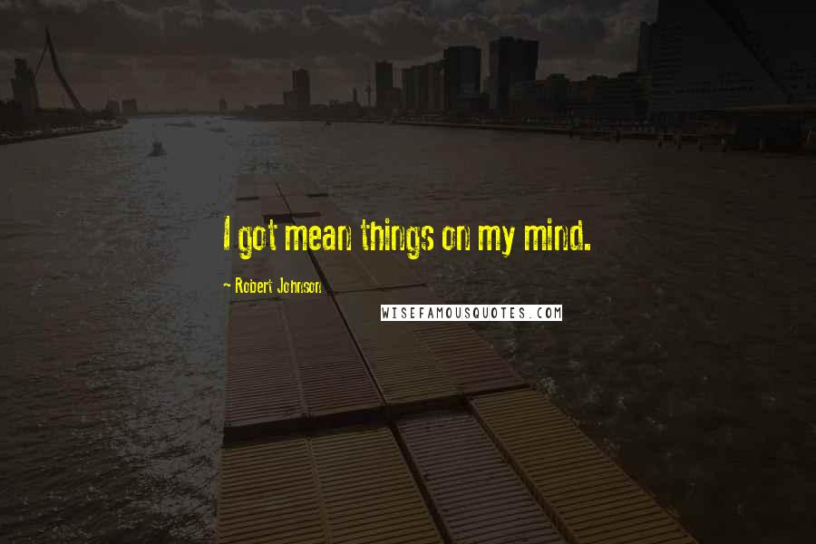 Robert Johnson Quotes: I got mean things on my mind.