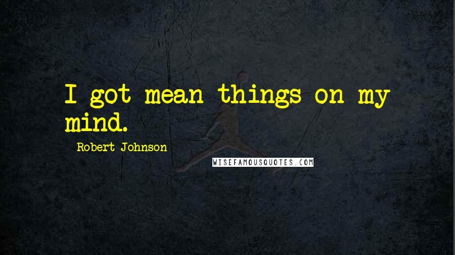 Robert Johnson Quotes: I got mean things on my mind.