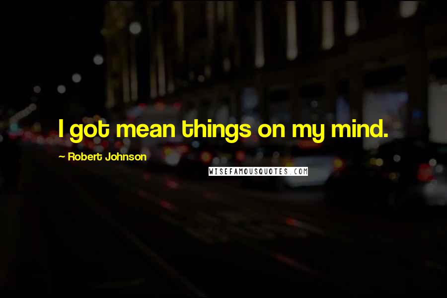 Robert Johnson Quotes: I got mean things on my mind.