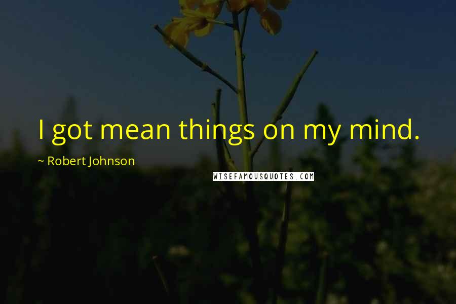 Robert Johnson Quotes: I got mean things on my mind.