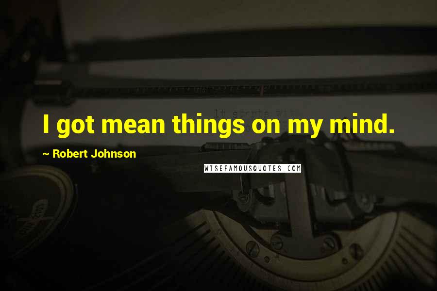 Robert Johnson Quotes: I got mean things on my mind.