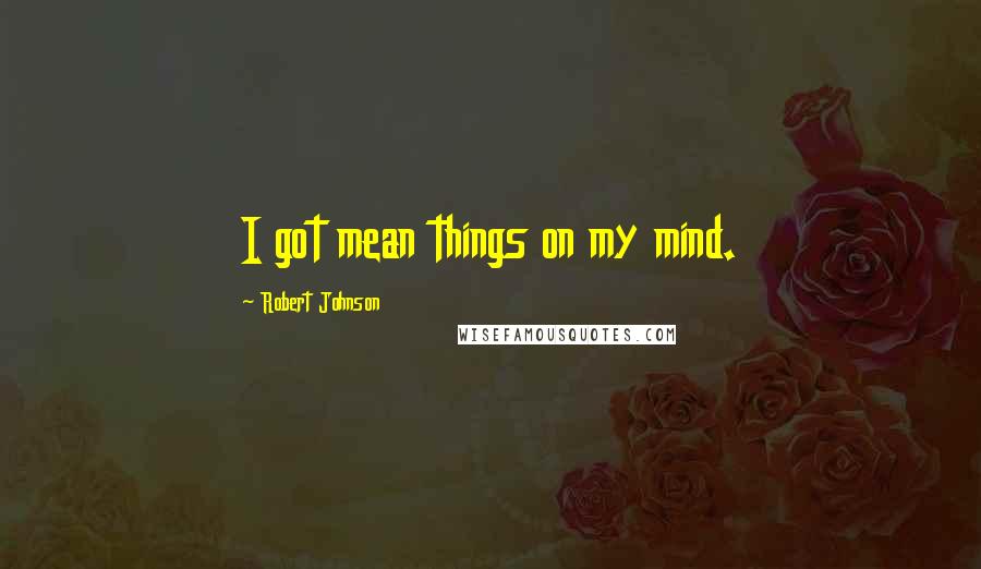 Robert Johnson Quotes: I got mean things on my mind.