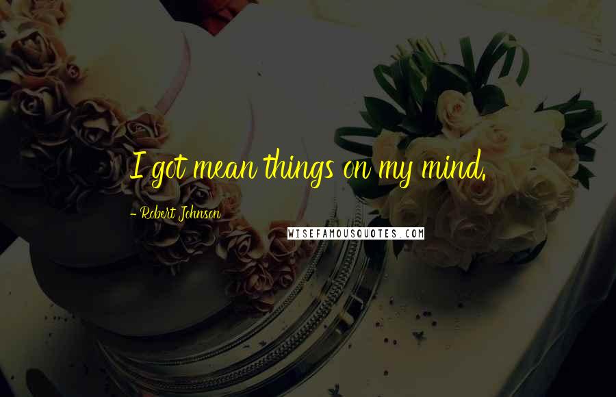 Robert Johnson Quotes: I got mean things on my mind.