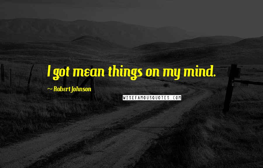 Robert Johnson Quotes: I got mean things on my mind.