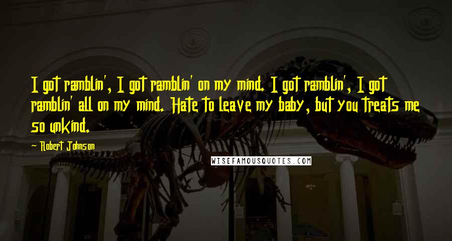 Robert Johnson Quotes: I got ramblin', I got ramblin' on my mind. I got ramblin', I got ramblin' all on my mind. Hate to leave my baby, but you treats me so unkind.