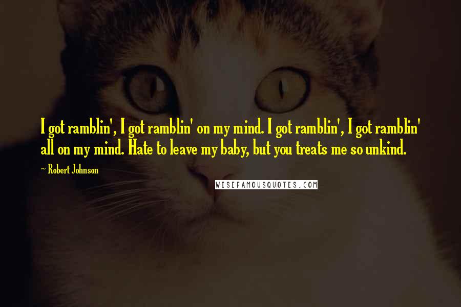 Robert Johnson Quotes: I got ramblin', I got ramblin' on my mind. I got ramblin', I got ramblin' all on my mind. Hate to leave my baby, but you treats me so unkind.