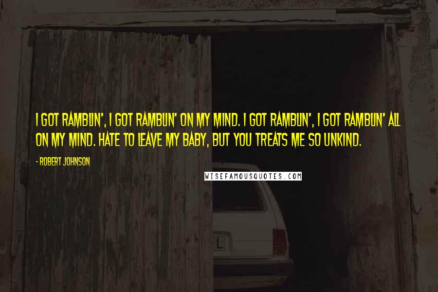 Robert Johnson Quotes: I got ramblin', I got ramblin' on my mind. I got ramblin', I got ramblin' all on my mind. Hate to leave my baby, but you treats me so unkind.