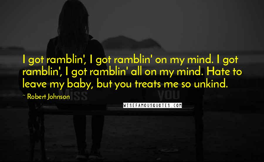 Robert Johnson Quotes: I got ramblin', I got ramblin' on my mind. I got ramblin', I got ramblin' all on my mind. Hate to leave my baby, but you treats me so unkind.