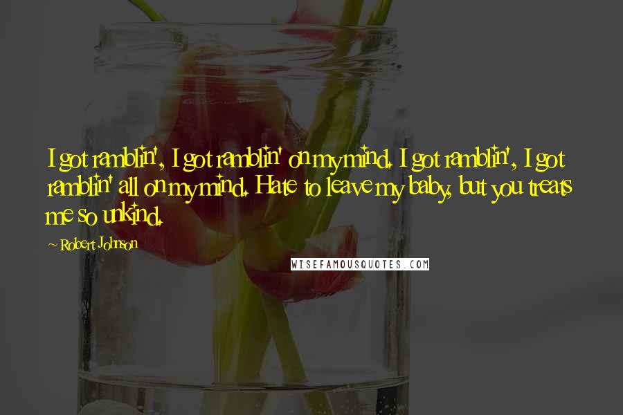 Robert Johnson Quotes: I got ramblin', I got ramblin' on my mind. I got ramblin', I got ramblin' all on my mind. Hate to leave my baby, but you treats me so unkind.