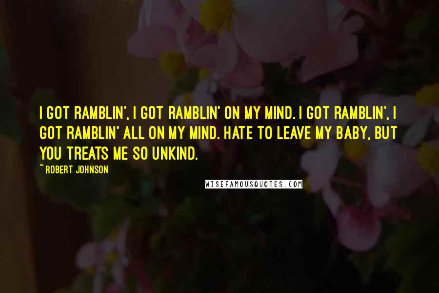 Robert Johnson Quotes: I got ramblin', I got ramblin' on my mind. I got ramblin', I got ramblin' all on my mind. Hate to leave my baby, but you treats me so unkind.