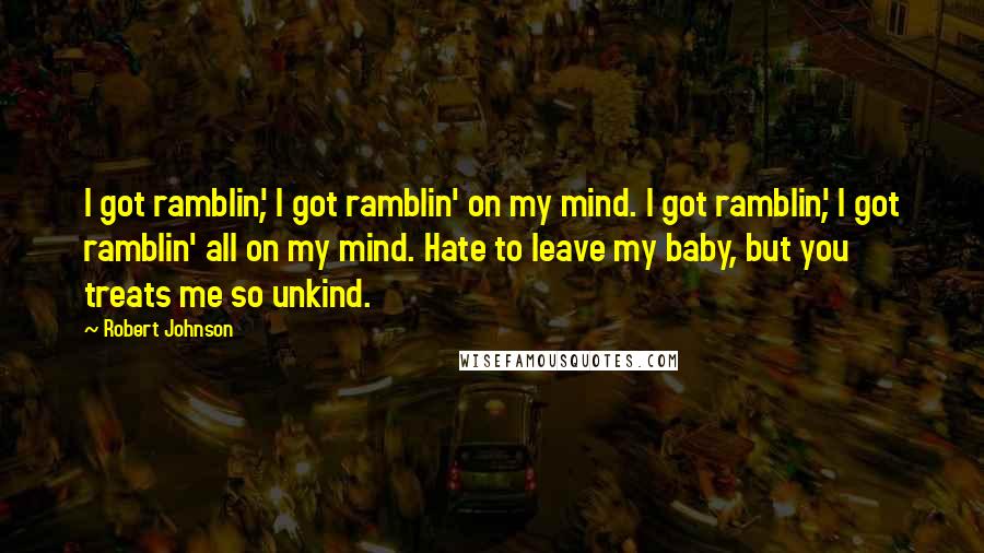 Robert Johnson Quotes: I got ramblin', I got ramblin' on my mind. I got ramblin', I got ramblin' all on my mind. Hate to leave my baby, but you treats me so unkind.