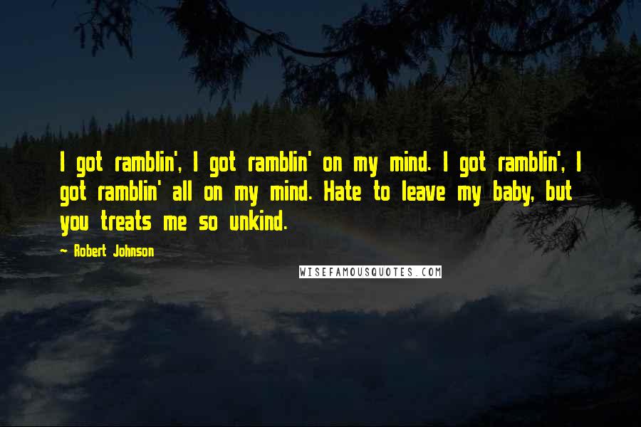 Robert Johnson Quotes: I got ramblin', I got ramblin' on my mind. I got ramblin', I got ramblin' all on my mind. Hate to leave my baby, but you treats me so unkind.