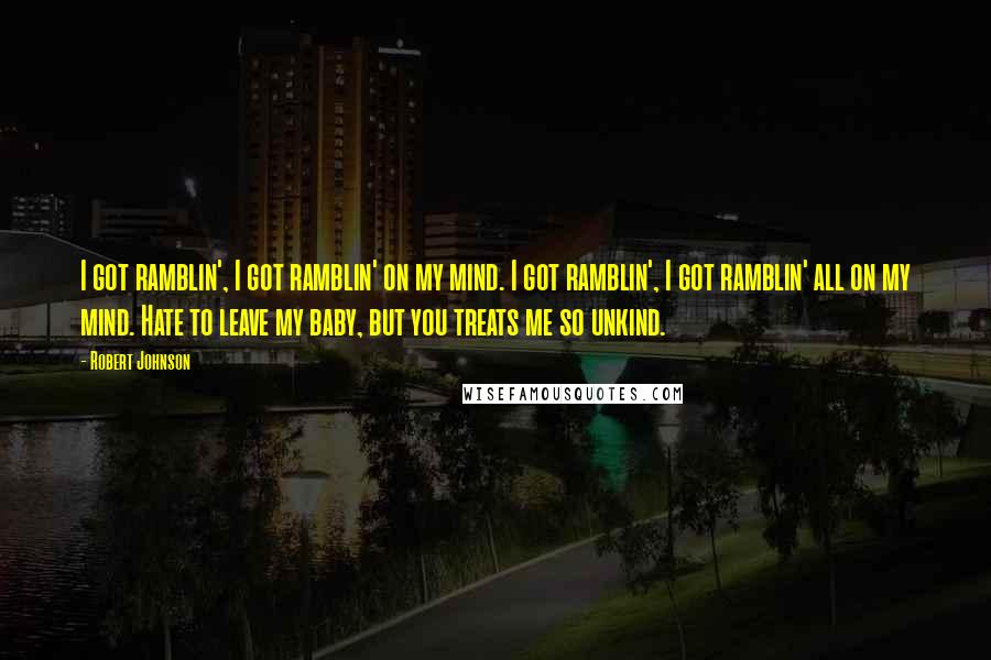 Robert Johnson Quotes: I got ramblin', I got ramblin' on my mind. I got ramblin', I got ramblin' all on my mind. Hate to leave my baby, but you treats me so unkind.