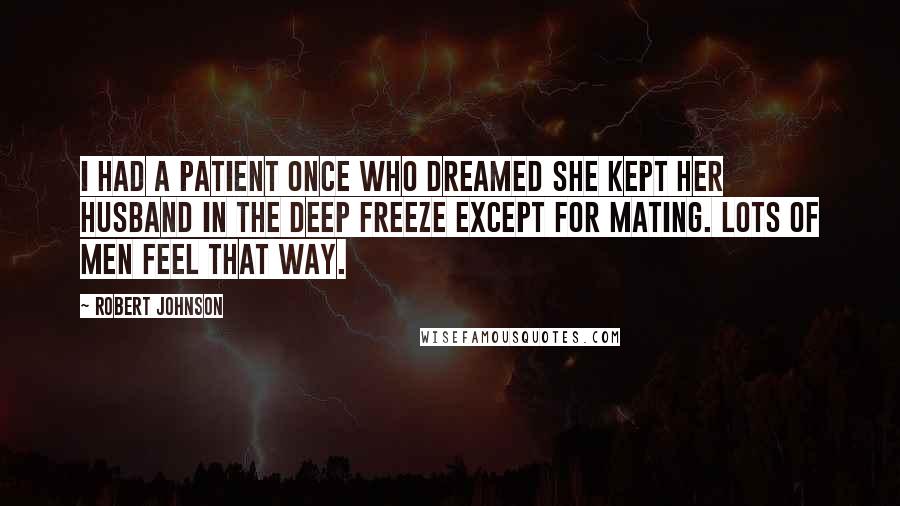 Robert Johnson Quotes: I had a patient once who dreamed she kept her husband in the deep freeze except for mating. Lots of men feel that way.