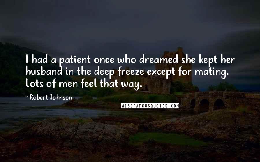 Robert Johnson Quotes: I had a patient once who dreamed she kept her husband in the deep freeze except for mating. Lots of men feel that way.