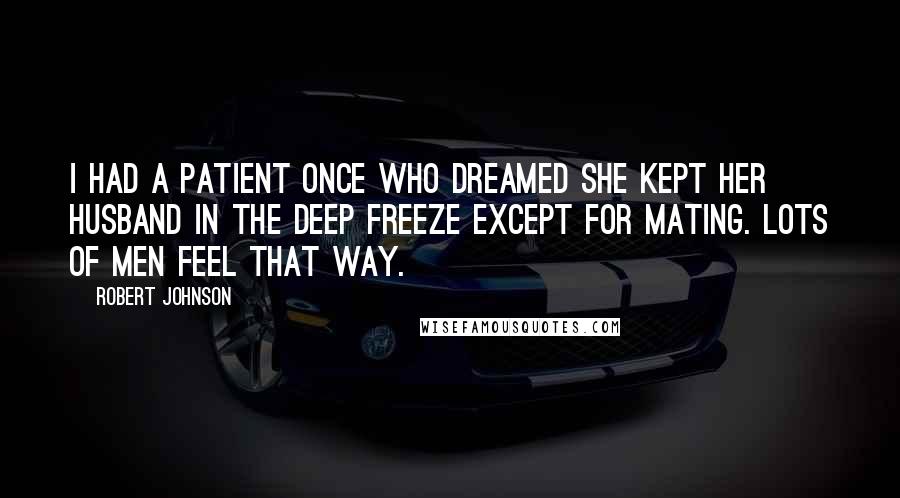 Robert Johnson Quotes: I had a patient once who dreamed she kept her husband in the deep freeze except for mating. Lots of men feel that way.