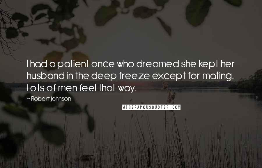 Robert Johnson Quotes: I had a patient once who dreamed she kept her husband in the deep freeze except for mating. Lots of men feel that way.