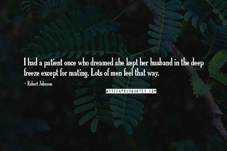 Robert Johnson Quotes: I had a patient once who dreamed she kept her husband in the deep freeze except for mating. Lots of men feel that way.