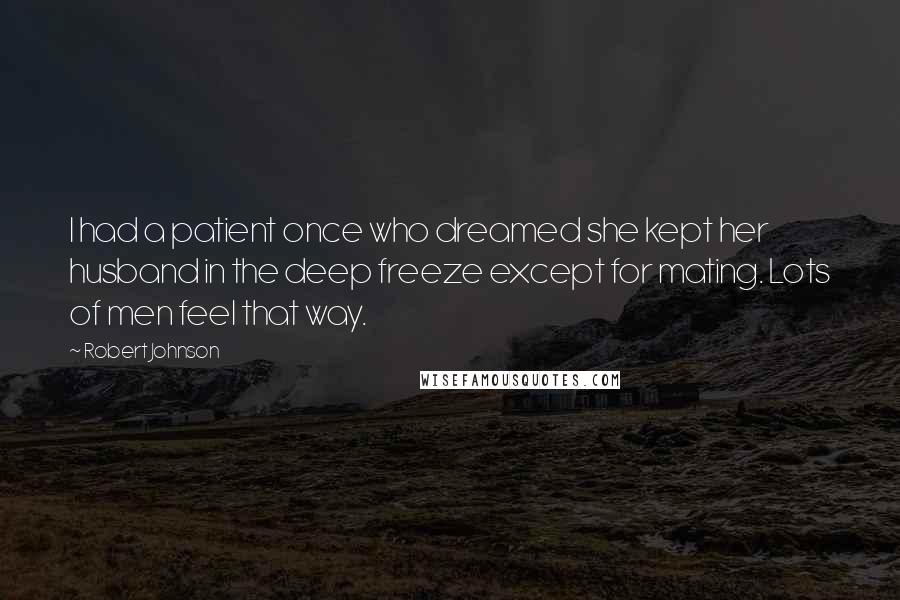 Robert Johnson Quotes: I had a patient once who dreamed she kept her husband in the deep freeze except for mating. Lots of men feel that way.